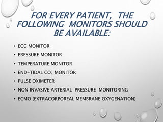 FOR EVERY PATIENT, THE
FOLLOWING MONITORS SHOULD
BE AVAILABLE:
• ECG MONITOR
• PRESSURE MONITOR
• TEMPERATURE MONITOR
• END-TIDAL CO² MONITOR
• PULSE OXIMETER
• NON INVASIVE ARTERIAL PRESSURE MONITORING
• ECMO (EXTRACORPOREAL MEMBRANE OXYGENATION)
 