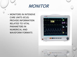 MONITOR
• MONITORS IN INTENSIVE
CARE UNITS (ICUS)
PROVIDE INFORMATION
RELATED TO VITAL
PARAMETERS IN
NUMERICAL AND
WAVEFORM FORMATS
 