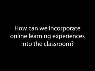 How can we incorporate
online learning experiences
into the classroom?
 