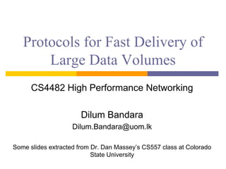 Protocols for Fast Delivery of
Large Data Volumes
CS4482 High Performance Networking
Dilum Bandara
Dilum.Bandara@uom.lk
Some slides extracted from Dr. Dan Massey’s CS557 class at Colorado
State University
 