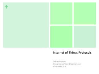 + 
Internet of Things Protocols 
Charles Gibbons 
Enterprise Architect @ apicrazy.com 
6th October 2014 
 
