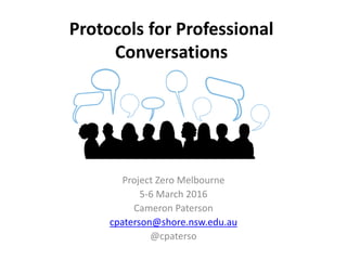 Protocols for Professional
Conversations
Project Zero Melbourne
5-6 March 2016
Cameron Paterson
cpaterson@shore.nsw.edu.au
@cpaterso
 