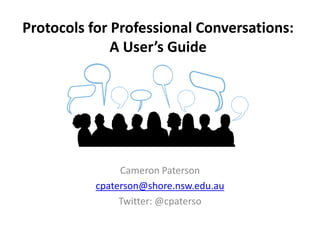 Protocols for Professional Conversations:
A User’s Guide
Cameron Paterson
cpaterson@shore.nsw.edu.au
Twitter: @cpaterso
 