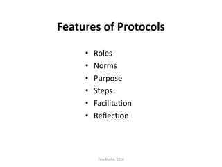 Features of Protocols
• Roles
• Norms
• Purpose
• Steps
• Facilitation
• Reflection
Tina Blythe, 2016
 