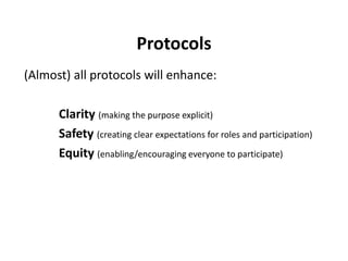 Protocols
(Almost) all protocols will enhance:
Clarity (making the purpose explicit)
Safety (creating clear expectations for roles and participation)
Equity (enabling/encouraging everyone to participate)
 