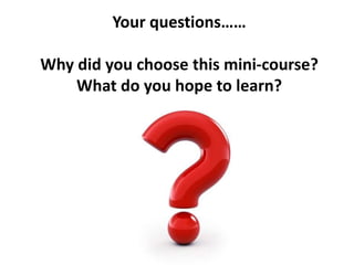 Your questions……
Why did you choose this mini-course?
What do you hope to learn?
 