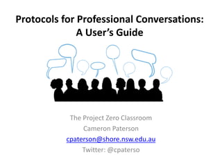 Protocols for Professional Conversations:
A User’s Guide
The Project Zero Classroom
Cameron Paterson
cpaterson@shore.nsw.edu.au
Twitter: @cpaterso
 