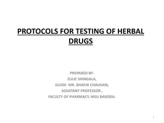 PROTOCOLS FOR TESTING OF HERBAL
DRUGS
PREPARED BY-
ZULIE SHINGALA,
GUIDE- MR. BHAVIK CHAUHAN,
ASSISTANT PROFESSOR ,
FACULTY OF PHARMACY, MSU BARODA.
1
 