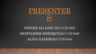 PRESENTER
S:
SHIEKH ALI ZAIN (2017-CS-052)
MOHTASHIM SIDDIQUI(2017-CS-048)
ALINA NAEEM(2017-CS-044)
 