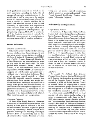 ConferenceReport 61
tocol specifications discussed are formal and di-
rectly executable. According to Sidhu, the ad-
vantages of executable specifications are: (1) the
specification is itself a prototype of the specified
system, (2) incremental development of specifica-
tions is possible, (3) behavior exhibited by the
specification when executed can be used to check
conformity of specification with requirements.
Sidhu discussed Horn clause logic, which has a
procedural interpretation, and the predicate logic
programming language, PROLOG, to specify and
verify the functional correctness of protocols. The
PROLOG system possesses a powerfui pattern-
matching feature which is based on unification.
Protocol Performance
Industrial Local Networks
Industrial local networks have to be built using
low cost interfaces since they are designed to con-
nect cheap control process devices. According to
G. Florin, S. Natkin, A. Woog and J. AttaI (CERCI
and CNAM, France), Integrated Circuits for
CSMA-CD protocol are now available and would
be very useful for such applications. The major
problem which arises with CSMA-CD, Florin et al.
contend, is the non-deterministic bound of the
response time. Whether CSMA-CD techniques are
adequate for control process applications can be
validated only by probabilistic techniques. Florin
et al. presented general methods to validate
CSMA-CD industrial networks response time
characteristics. These methods were applied to a
highly constrained application (the control of an
energy power plant). The lecturers discussed the
characteristics of control process applications, the
probabilistic assumptions to be validated and the
statistical tests to check such assumptions and the
simulation of the transient behavior of Ethernet.
Main numerical results were also presented.
Automated Prediction
H. Rudin (IBM Zurich Research Laboratory,
Rtischlikon, Switzerland) described some first steps
in using a formal protocol definition as the basis
for the automated prediction of protocol perfor-
mance. By considering a simple example, Rudin
presented a technique for predicting protocol per-
formance direct and automatically from the kind
of formal machine-readable definition now often
being used for concise protocol specification.
Rudin's lecture was appropriately entitled "From
Formal Protocol Specification Towards Auto-
mated Performance Prediction".
Protocol Design and Implementation
Couple Service-Protocol
G. Juanole and B. Algayres (C.N.R.S., Toulouse,
France) dealt with the design of couples Transport
Service-Transport Protocol. This couple was em-
phasized because the design of a protocol is closely
bound to the service it provides. Juanole and AI-
gavres presented a three level model, which pro-
vides insight into the design specification and pro-
vided a method to specify well designed couples.
One important result gives under what conditions
protocols either with a two-way handshake scheme
(with one or two types of messages) or with a three
way handshake scheme (with two or three types of
messages) have to be used. Finally, Juanole and
A lgayres presented a Petri net model of a couple
which uses a three way handshake scheme: it
allows the view of relations between the service
and the protocol and the verification of the logic
of their interactions.
MODIAC
W. Ansaldi, M. Olobardi, A.M. Traverso
(Ansaldo S.p.A., Genova, Italy) and C. Boccalini (I
& O, Genova, Italy) described a project which is
part of the Computer Science Program PFI co-
sponsored by CNR, the Italian National Council
of Research. Within the subprogram P3A, several
research and industrial groups are contributing to
the development of a distributed computing sys-
tem for industrial automation and process control.
The system described, called MODIAC, is a local
area network whose stations can be configured as
mono- or multiprocessor nodes based on the Z-
8000 microprocessor. Ansaldi, Boccalini, Olobardi
and Traverso described the choices made about the
transport layer design and the considerations which
led to them. They also described the services pro-
vided by the transport layer in comparison with
the ECMA-72 standard. They then gave a detailed
description of the implementation aspects and de-
scribed the internal architecture of the transport
layer.
 