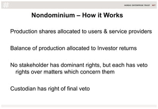 Nondominium – How it Works
Production shares allocated to users & service providers
Balance of production allocated to Investor returns
No stakeholder has dominant rights, but each has veto
rights over matters which concern them
Custodian has right of final veto
 
