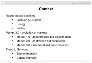 Context
Reality-based economy

Location (3D Space)

Energy

Intellect
Market 3.0 - evolution of markets

Market 1.0 - decentralised but disconnected

Market 2.0 - centralised but connected

Market 3.0 – decentralised but connected
Trend to Services

Energy Intensity

Capital intensity
 