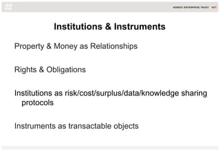 Institutions & Instruments
Property & Money as Relationships
Rights & Obligations
Institutions as risk/cost/surplus/data/knowledge sharing
protocols
Instruments as transactable objects
 