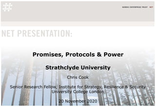Promises, Protocols & Power
Strathclyde University
Chris Cook
Senior Research Fellow, Institute for Strategy, Resilience & Security
University College London
20 November 2020
 