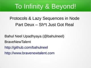 To Infinity & Beyond!
   Protocols & Lazy Sequences in Node
      Part Deux – Sh*t Just Got Real

Bahul Neel Upadhyaya (@bahulneel)
BraveNewTalent
http://github.com/bahulneel
http://www.bravenewtalent.com
 