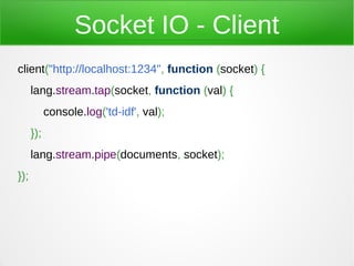 Socket IO - Client
client("http://localhost:1234", function (socket) {
      lang.stream.tap(socket, function (val) {
            console.log('td-idf', val);
      });
      lang.stream.pipe(documents, socket);
});
 
