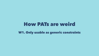 How PATs are weird
W1. Only usable as generic constraints
 