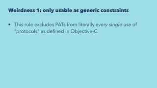 Weirdness 1: only usable as generic constraints
• This rule excludes PATs from literally every single use of
"protocols" as deﬁned in Objective-C
 