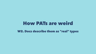 How PATs are weird
W2. Docs describe them as "real" types
 