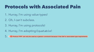 Protocols with Associated Pain
1. Hurray, I'm using value types!
2. Oh, I can't subclass.
3. Hurray, I'm using protocols!
4. Hurray, I'm adopting Equatable!
5.
 