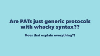 Are PATs just generic protocols
with whacky syntax??
Does that explain everything?!
 