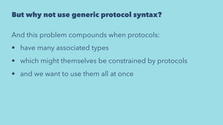 But why not use generic protocol syntax?
And this problem compounds when protocols:
• have many associated types
• which might themselves be constrained by protocols
• and we want to use them all at once
 