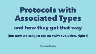 Protocols with
Associated Types
and how they got that way
(but now we can just ask on swift-evolution, right?)
 
@alexisgallagher
 