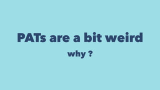 PATs are a bit weird
why ?
 