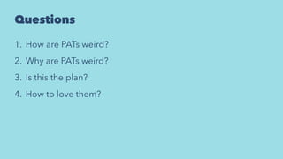 Questions
1. How are PATs weird?
2. Why are PATs weird?
3. Is this the plan?
4. How to love them?
 