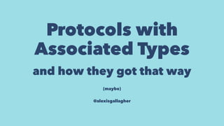 Protocols with
Associated Types
and how they got that way
(maybe)
 
@alexisgallagher
 