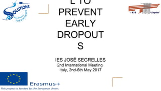 L TO
PREVENT
EARLY
DROPOUT
S
IES JOSÉ SEGRELLES
2nd International Meeting
Italy, 2nd-6th May 2017
 