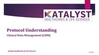 1
Protocol Understanding
2/23/2017
Clinical Data Management (CDM)
Katalyst Healthcares & Life Sciences
 