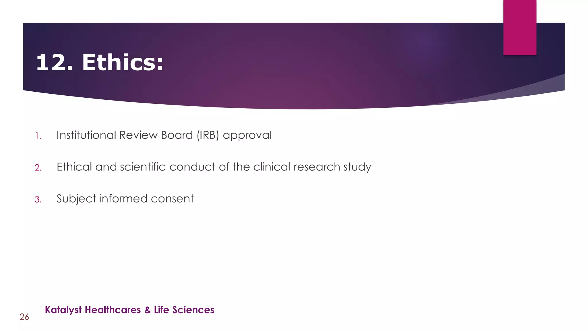 1. Institutional Review Board (IRB) approval
2. Ethical and scientific conduct of the clinical research study
3. Subject informed consent
12. Ethics:
26
Katalyst Healthcares & Life Sciences
 