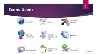 Icons Used:
Questions
Demonstration
Hands on
Exercise
Coding
Standards
A Welcome
Break
Tools
Referenc
e
Test Your
Understandi
ng
Contacts
11/20/2017
2
 