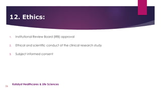 1. Institutional Review Board (IRB) approval
2. Ethical and scientific conduct of the clinical research study
3. Subject informed consent
12. Ethics:
26
Katalyst Healthcares & Life Sciences
 