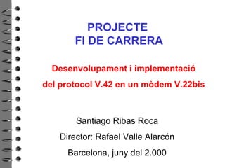 PROJECTE
       FI DE CARRERA

  Desenvolupament i implementació
del protocol V.42 en un mòdem V.22bis



       Santiago Ribas Roca
   Director: Rafael Valle Alarcón
     Barcelona, juny del 2.000
 