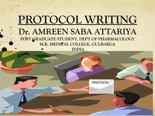 PROTOCOL WRITING
Dr. AMREEN SABA ATTARIYA
POST GRADUATE STUDENT, DEPT OF PHARMACOLOGY
M.R. MEDICAL COLLEGE, GULBARGA
INDIA
PROTOCOL
 
