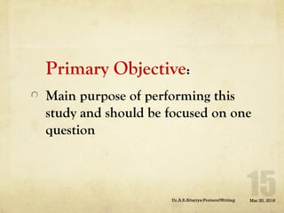 Primary Objective:
Main purpose of performing this
study and should be focused on one
question
Mar 20, 2016Dr.A.S.Attariya:ProtocolWriting
 