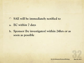 SAE will be immediately notified to
a. EC within 7 days
b. Sponsor (by investigator) within 24hrs or as
soon as possible
Mar 20, 2016Dr.A.S.Attariya:ProtocolWriting
 