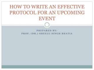 P R E P A R E D B Y :
P R O F . ( D R . ) S H E E L U S I N G H B H A T I A
HOW TO WRITE AN EFFECTIVE
PROTOCOL FOR AN UPCOMING
EVENT
 