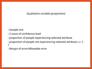 Qualitative variable (proportion)
: Sample size
: Z score of confidence level
: proportion of people experiencing selected attribute
: proportion of people not experiencing selected attribute (= 1-
)
: Margin of error/Allowable error
 