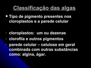 Classificação das algas
   Tipo de pigmento presentes nos
    cloroplastos e a parede celular

-   cloroplastos: um ou dezenas
-   clorofila e outros pigmentos
-   parede celular – celulose em geral
    combinada com outras substâncias
    como: algina, ágar.
 
