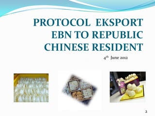 PROTOCOL EKSPORT
   EBN TO REPUBLIC
  CHINESE RESIDENT
           4th June 2012




                           2
 