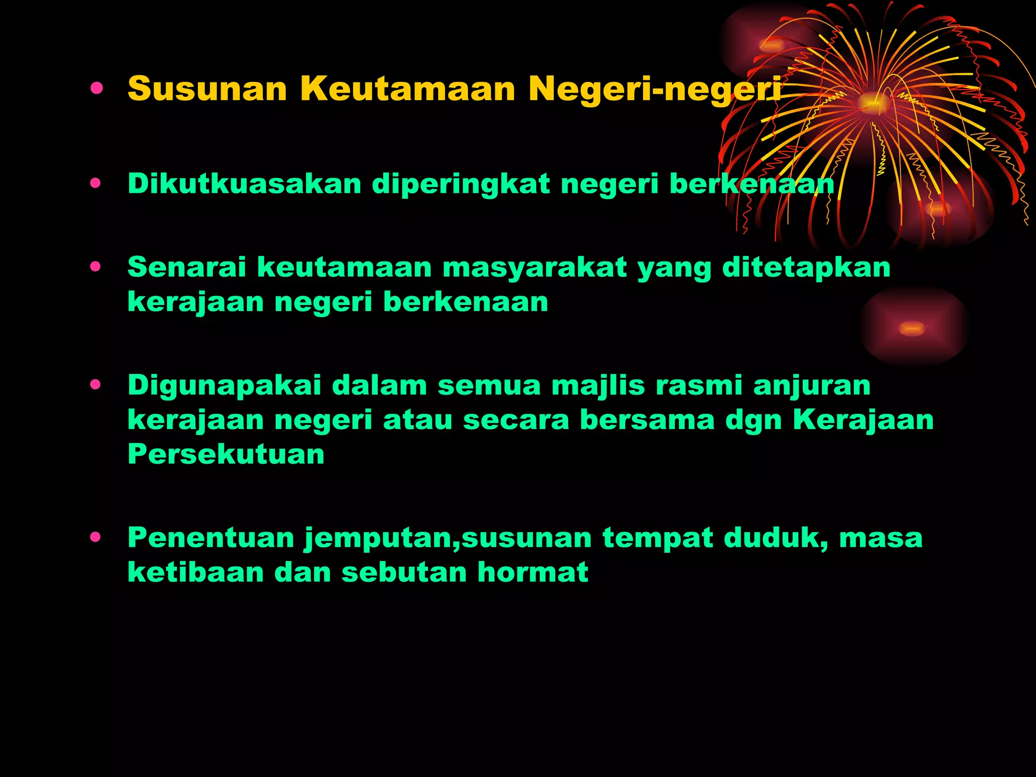 Susunan Keutamaan Negeri-negeri Dikutkuasakan diperingkat negeri berkenaan Senarai keutamaan masyarakat yang ditetapkan kerajaan negeri berkenaan Digunapakai dalam semua majlis rasmi anjuran kerajaan negeri atau secara bersama dgn Kerajaan Persekutuan Penentuan jemputan,susunan tempat duduk, masa ketibaan dan sebutan hormat  