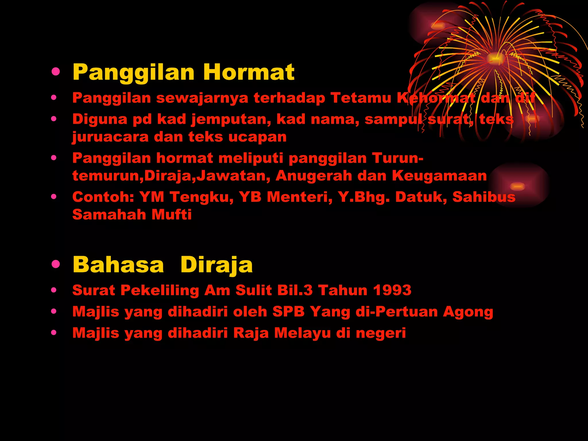 Panggilan Hormat Panggilan sewajarnya terhadap Tetamu Kehormat dan dif Diguna pd kad jemputan, kad nama, sampul surat, teks juruacara dan teks ucapan Panggilan hormat meliputi panggilan Turun-temurun,Diraja,Jawatan, Anugerah dan Keugamaan Contoh: YM Tengku, YB Menteri, Y.Bhg. Datuk, Sahibus Samahah Mufti  Bahasa  Diraja Surat Pekeliling Am Sulit Bil.3 Tahun 1993 Majlis yang dihadiri oleh SPB Yang di-Pertuan Agong Majlis yang dihadiri Raja Melayu di negeri 
