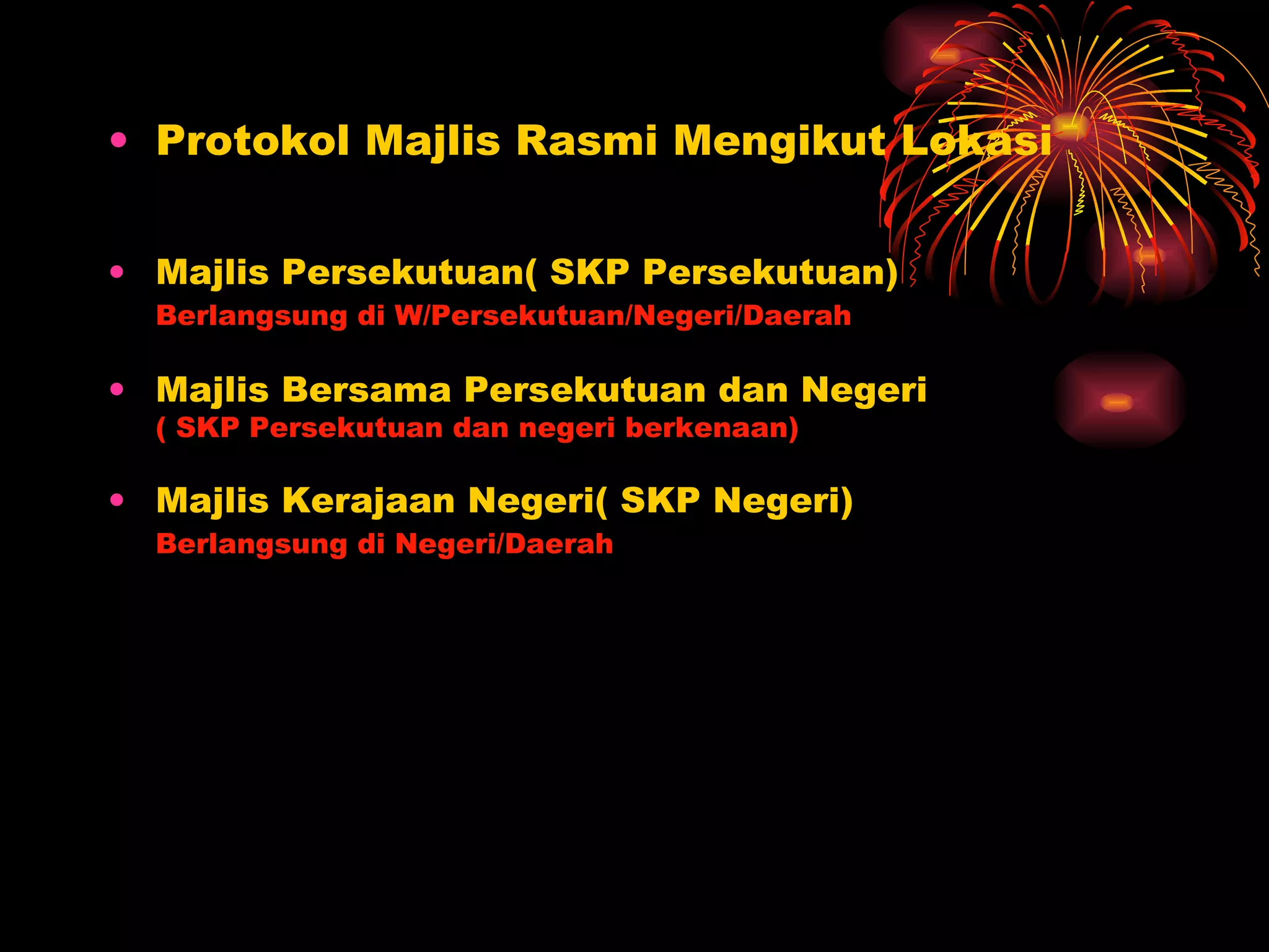 Protokol Majlis Rasmi Mengikut Lokasi Majlis Persekutuan( SKP Persekutuan) Berlangsung di W/Persekutuan/Negeri/Daerah Majlis Bersama Persekutuan dan Negeri ( SKP Persekutuan dan negeri berkenaan) Majlis Kerajaan Negeri( SKP Negeri) Berlangsung di Negeri/Daerah 