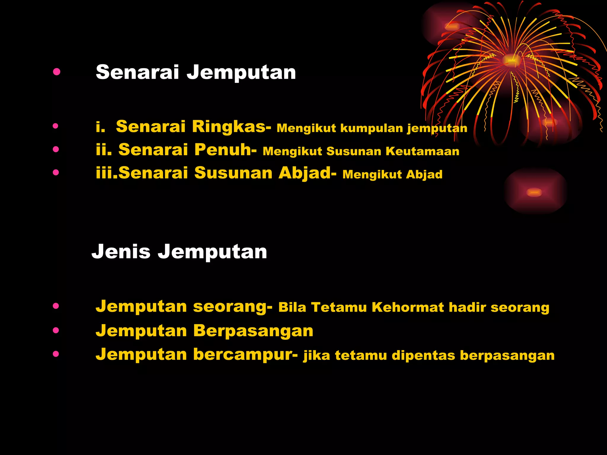 Senarai Jemputan i.  Senarai Ringkas-   Mengikut kumpulan jemputan ii. Senarai Penuh-  Mengikut Susunan Keutamaan iii.Senarai Susunan Abjad-  Mengikut Abjad Jenis Jemputan Jemputan seorang-  Bila Tetamu Kehormat hadir seorang Jemputan Berpasangan Jemputan bercampur-  jika tetamu dipentas berpasangan 