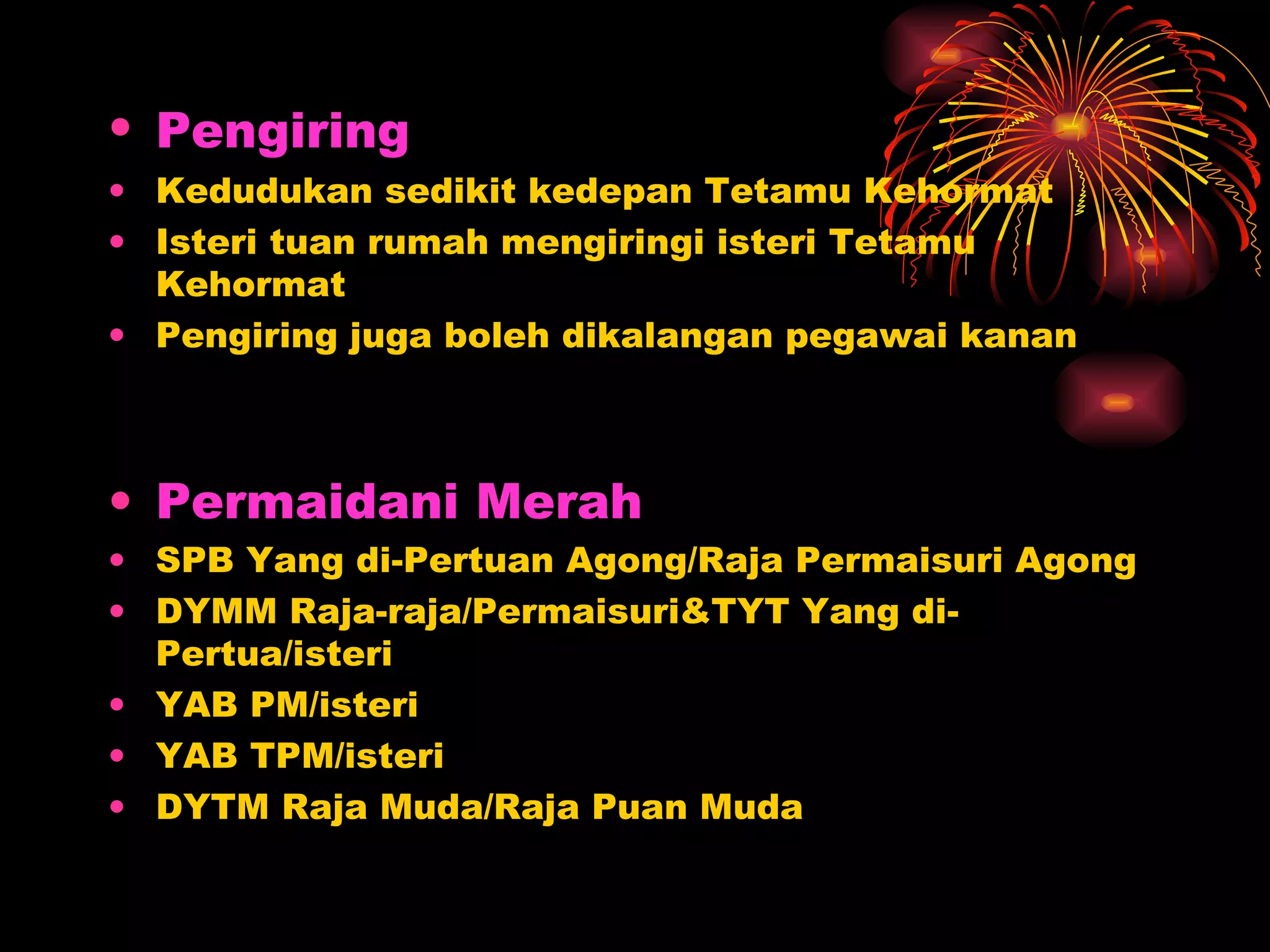 Pengiring   Kedudukan sedikit kedepan Tetamu Kehormat Isteri tuan rumah mengiringi isteri Tetamu Kehormat Pengiring juga boleh dikalangan pegawai kanan Permaidani Merah SPB Yang di-Pertuan Agong/Raja Permaisuri Agong DYMM Raja-raja/Permaisuri&TYT Yang di-Pertua/isteri YAB PM/isteri YAB TPM/isteri DYTM Raja Muda/Raja Puan Muda  