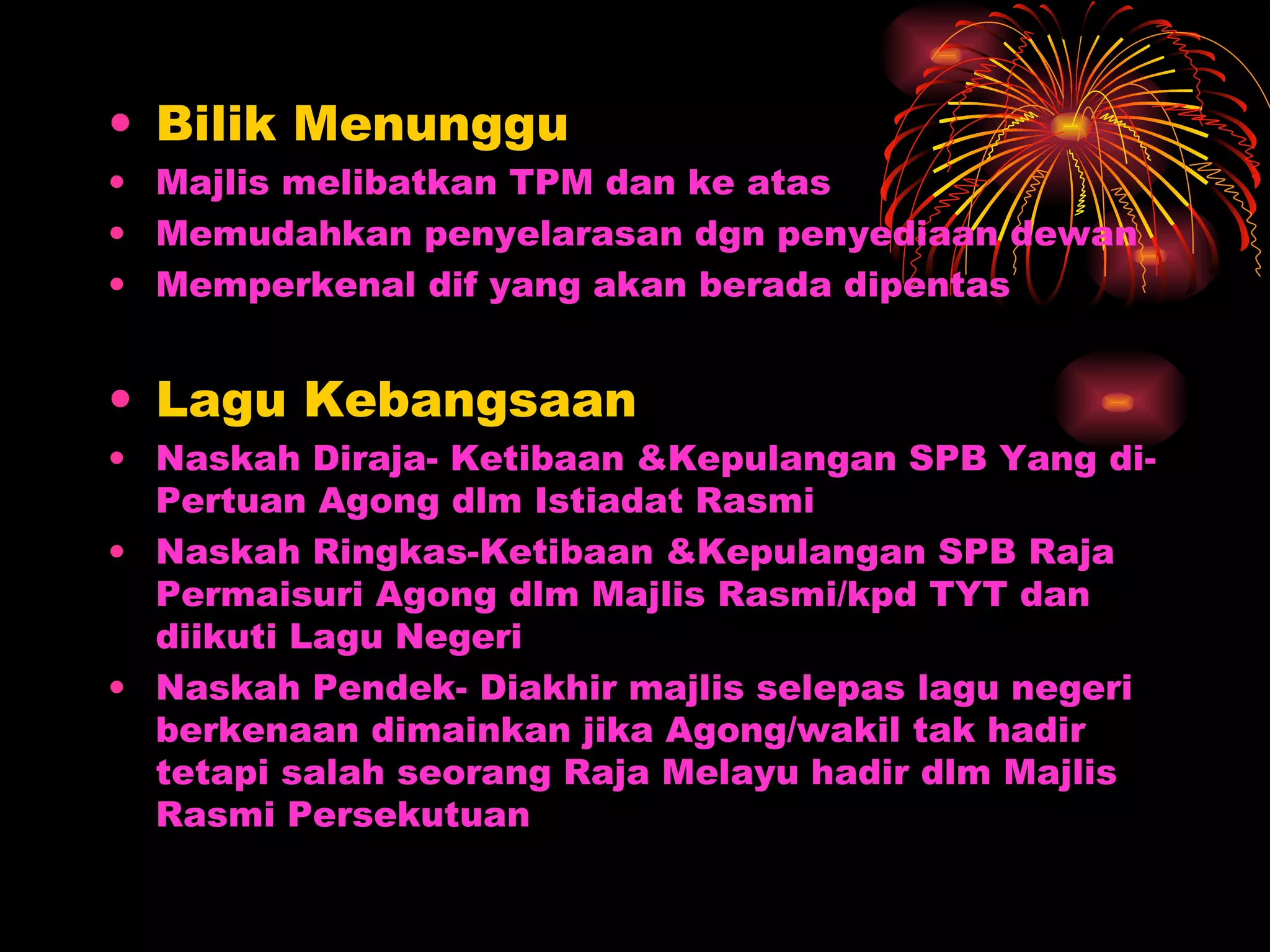 Bilik Menunggu Majlis melibatkan TPM dan ke atas Memudahkan penyelarasan dgn penyediaan dewan  Memperkenal dif yang akan berada dipentas Lagu Kebangsaan Naskah Diraja- Ketibaan &Kepulangan SPB Yang di-Pertuan Agong dlm Istiadat Rasmi Naskah Ringkas-Ketibaan &Kepulangan SPB Raja Permaisuri Agong dlm Majlis Rasmi/kpd TYT dan diikuti Lagu Negeri Naskah Pendek- Diakhir majlis selepas lagu negeri berkenaan dimainkan jika Agong/wakil tak hadir tetapi salah seorang Raja Melayu hadir dlm Majlis Rasmi Persekutuan 