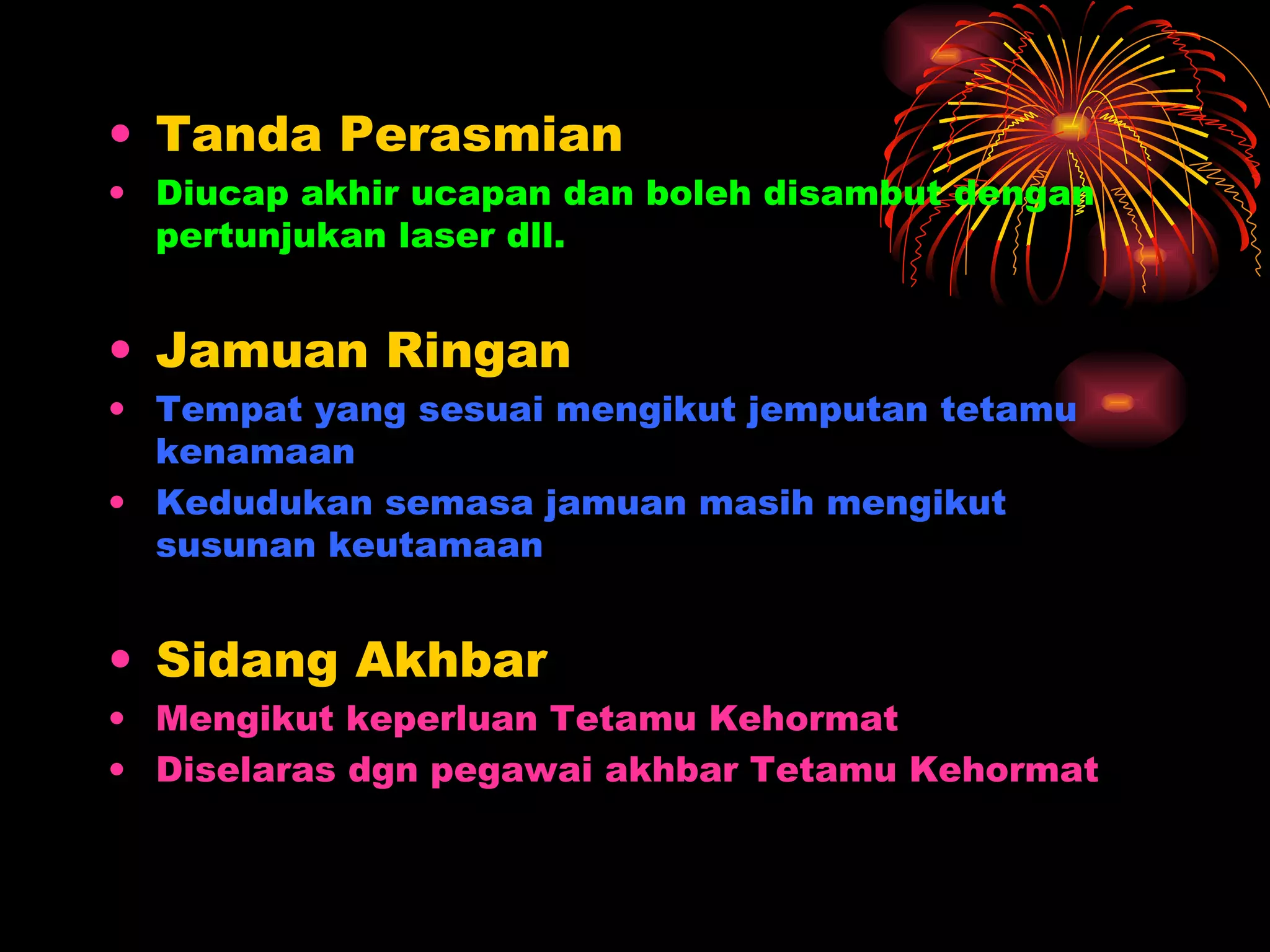 Tanda Perasmian Diucap akhir ucapan dan boleh disambut dengan pertunjukan laser dll. Jamuan Ringan Tempat yang sesuai mengikut jemputan tetamu kenamaan Kedudukan semasa jamuan masih mengikut susunan keutamaan Sidang Akhbar Mengikut keperluan Tetamu Kehormat Diselaras dgn pegawai akhbar Tetamu Kehormat  